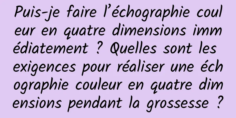 Puis-je faire l’échographie couleur en quatre dimensions immédiatement ? Quelles sont les exigences pour réaliser une échographie couleur en quatre dimensions pendant la grossesse ?