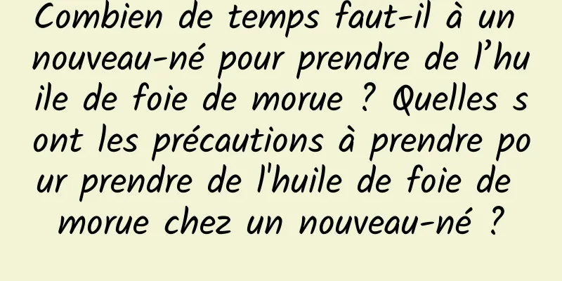 Combien de temps faut-il à un nouveau-né pour prendre de l’huile de foie de morue ? Quelles sont les précautions à prendre pour prendre de l'huile de foie de morue chez un nouveau-né ?