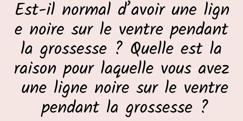 Est-il normal d’avoir une ligne noire sur le ventre pendant la grossesse ? Quelle est la raison pour laquelle vous avez une ligne noire sur le ventre pendant la grossesse ?