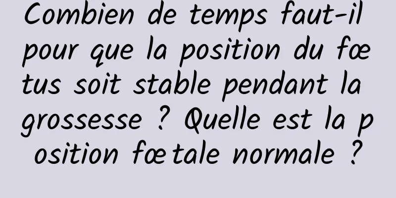 Combien de temps faut-il pour que la position du fœtus soit stable pendant la grossesse ? Quelle est la position fœtale normale ?