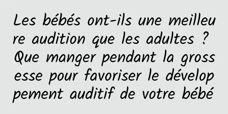 Les bébés ont-ils une meilleure audition que les adultes ? Que manger pendant la grossesse pour favoriser le développement auditif de votre bébé
