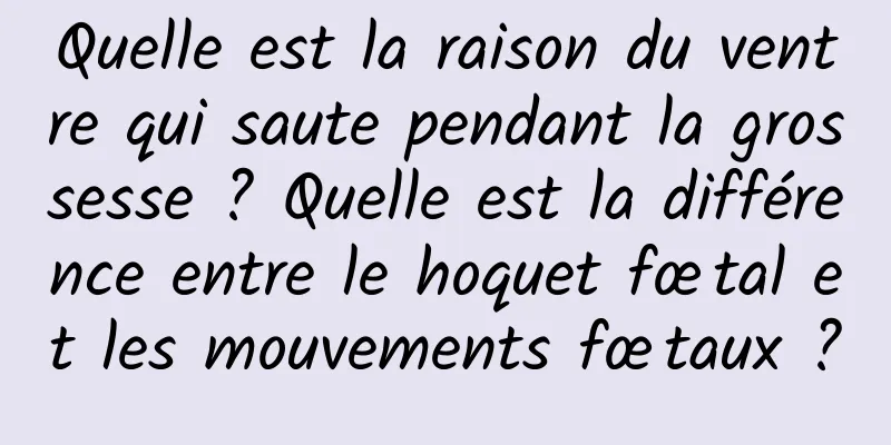 Quelle est la raison du ventre qui saute pendant la grossesse ? Quelle est la différence entre le hoquet fœtal et les mouvements fœtaux ?