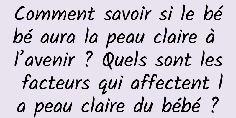 Comment savoir si le bébé aura la peau claire à l’avenir ? Quels sont les facteurs qui affectent la peau claire du bébé ?