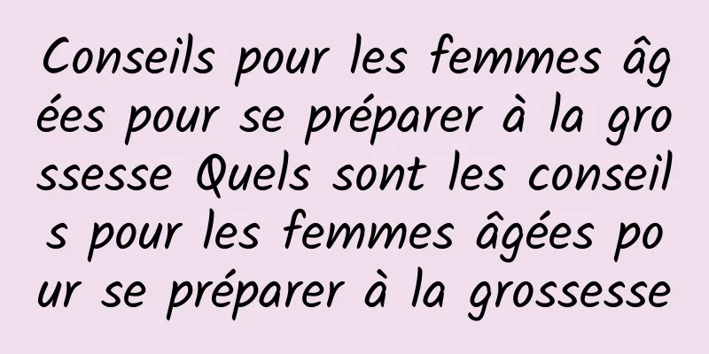 Conseils pour les femmes âgées pour se préparer à la grossesse Quels sont les conseils pour les femmes âgées pour se préparer à la grossesse