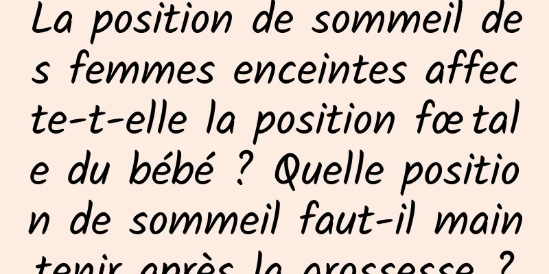 La position de sommeil des femmes enceintes affecte-t-elle la position fœtale du bébé ? Quelle position de sommeil faut-il maintenir après la grossesse ?