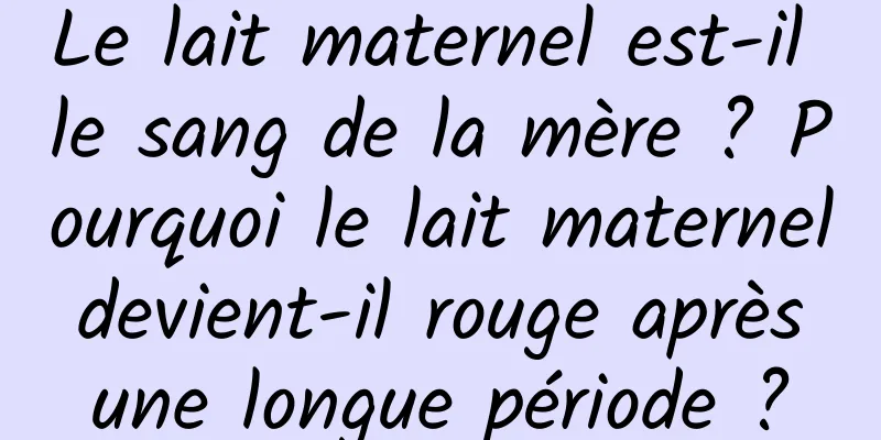 Le lait maternel est-il le sang de la mère ? Pourquoi le lait maternel devient-il rouge après une longue période ?