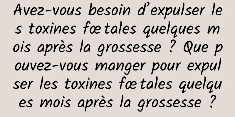 Avez-vous besoin d’expulser les toxines fœtales quelques mois après la grossesse ? Que pouvez-vous manger pour expulser les toxines fœtales quelques mois après la grossesse ?