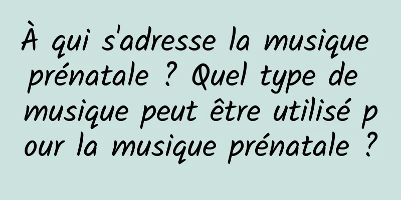 À qui s'adresse la musique prénatale ? Quel type de musique peut être utilisé pour la musique prénatale ?