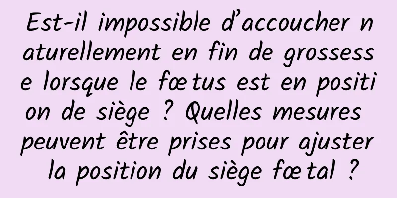Est-il impossible d’accoucher naturellement en fin de grossesse lorsque le fœtus est en position de siège ? Quelles mesures peuvent être prises pour ajuster la position du siège fœtal ?