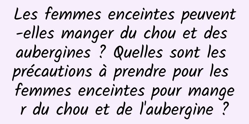 Les femmes enceintes peuvent-elles manger du chou et des aubergines ? Quelles sont les précautions à prendre pour les femmes enceintes pour manger du chou et de l'aubergine ?