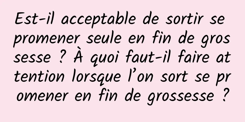 Est-il acceptable de sortir se promener seule en fin de grossesse ? À quoi faut-il faire attention lorsque l’on sort se promener en fin de grossesse ?