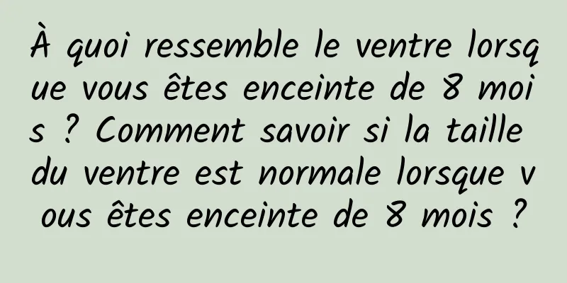 À quoi ressemble le ventre lorsque vous êtes enceinte de 8 mois ? Comment savoir si la taille du ventre est normale lorsque vous êtes enceinte de 8 mois ?