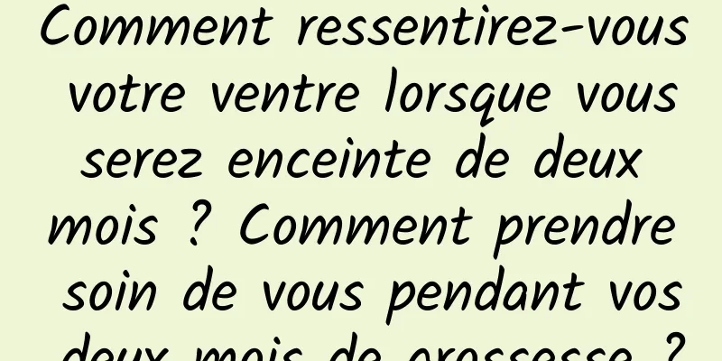 Comment ressentirez-vous votre ventre lorsque vous serez enceinte de deux mois ? Comment prendre soin de vous pendant vos deux mois de grossesse ?