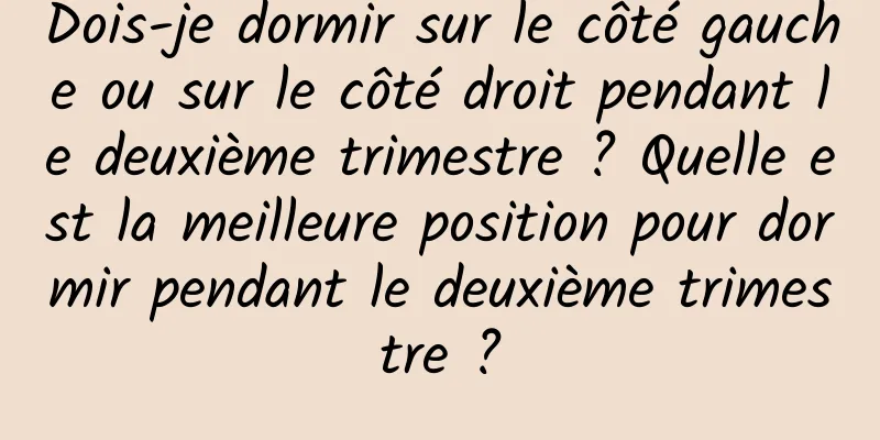 Dois-je dormir sur le côté gauche ou sur le côté droit pendant le deuxième trimestre ? Quelle est la meilleure position pour dormir pendant le deuxième trimestre ?