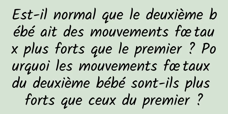 Est-il normal que le deuxième bébé ait des mouvements fœtaux plus forts que le premier ? Pourquoi les mouvements fœtaux du deuxième bébé sont-ils plus forts que ceux du premier ?