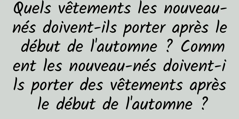 Quels vêtements les nouveau-nés doivent-ils porter après le début de l'automne ? Comment les nouveau-nés doivent-ils porter des vêtements après le début de l'automne ?