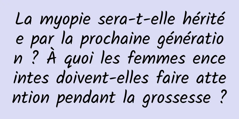 La myopie sera-t-elle héritée par la prochaine génération ? À quoi les femmes enceintes doivent-elles faire attention pendant la grossesse ?