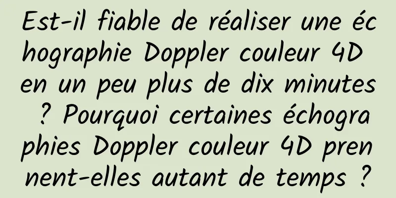 Est-il fiable de réaliser une échographie Doppler couleur 4D en un peu plus de dix minutes ? Pourquoi certaines échographies Doppler couleur 4D prennent-elles autant de temps ?