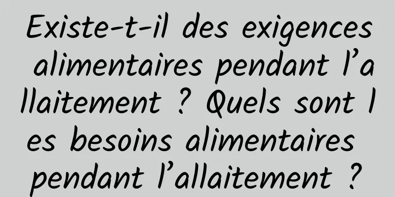 Existe-t-il des exigences alimentaires pendant l’allaitement ? Quels sont les besoins alimentaires pendant l’allaitement ?