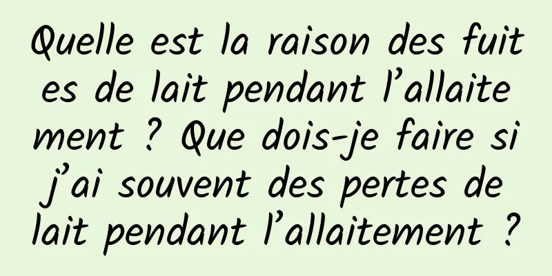Quelle est la raison des fuites de lait pendant l’allaitement ? Que dois-je faire si j’ai souvent des pertes de lait pendant l’allaitement ?