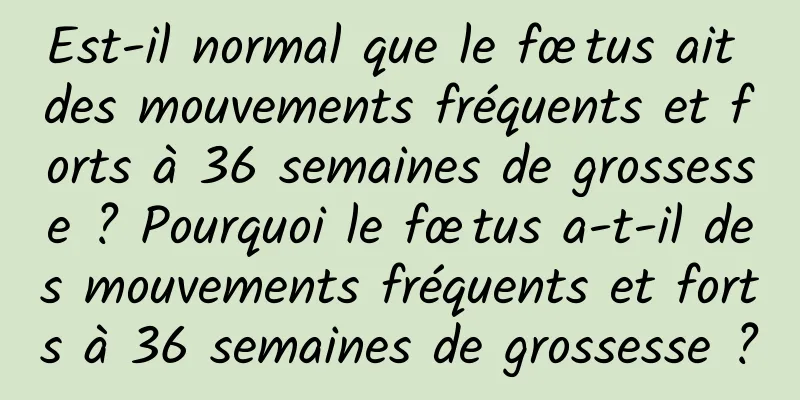 Est-il normal que le fœtus ait des mouvements fréquents et forts à 36 semaines de grossesse ? Pourquoi le fœtus a-t-il des mouvements fréquents et forts à 36 semaines de grossesse ?