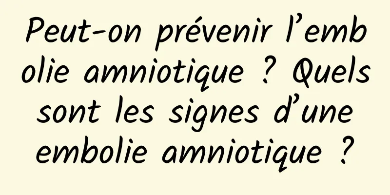 Peut-on prévenir l’embolie amniotique ? Quels sont les signes d’une embolie amniotique ?