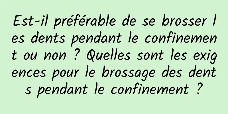 Est-il préférable de se brosser les dents pendant le confinement ou non ? Quelles sont les exigences pour le brossage des dents pendant le confinement ?