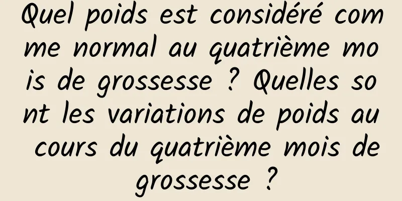 Quel poids est considéré comme normal au quatrième mois de grossesse ? Quelles sont les variations de poids au cours du quatrième mois de grossesse ?