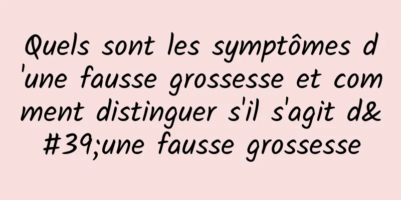 Quels sont les symptômes d'une fausse grossesse et comment distinguer s'il s'agit d'une fausse grossesse