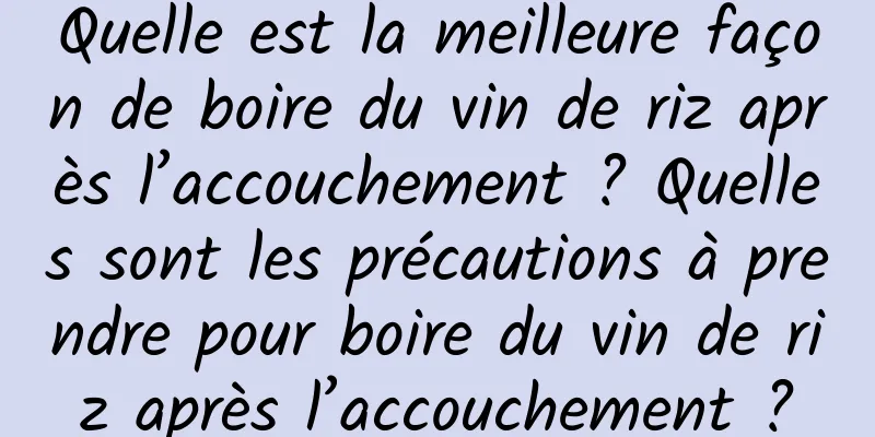 Quelle est la meilleure façon de boire du vin de riz après l’accouchement ? Quelles sont les précautions à prendre pour boire du vin de riz après l’accouchement ?