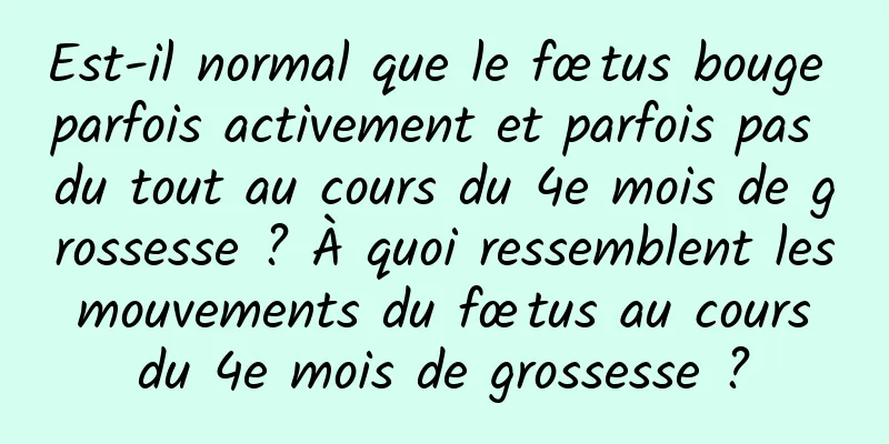 Est-il normal que le fœtus bouge parfois activement et parfois pas du tout au cours du 4e mois de grossesse ? À quoi ressemblent les mouvements du fœtus au cours du 4e mois de grossesse ?