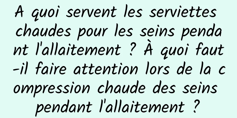 A quoi servent les serviettes chaudes pour les seins pendant l'allaitement ? À quoi faut-il faire attention lors de la compression chaude des seins pendant l'allaitement ?