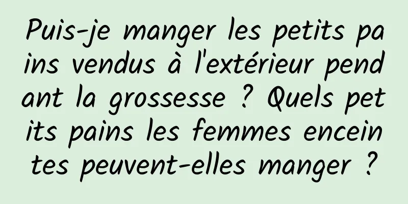Puis-je manger les petits pains vendus à l'extérieur pendant la grossesse ? Quels petits pains les femmes enceintes peuvent-elles manger ?