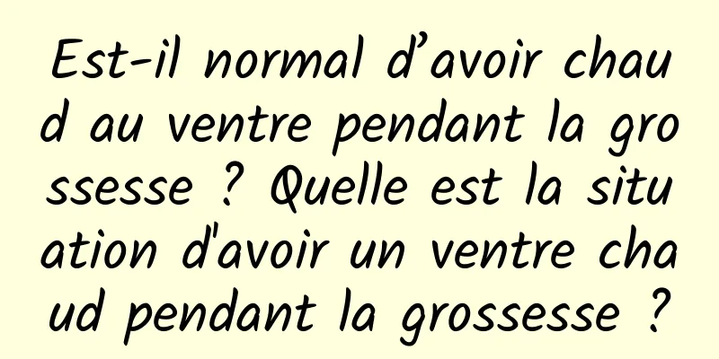 Est-il normal d’avoir chaud au ventre pendant la grossesse ? Quelle est la situation d'avoir un ventre chaud pendant la grossesse ?