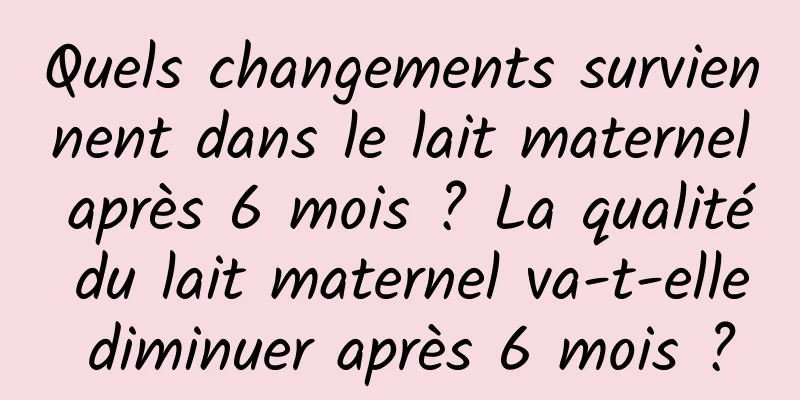Quels changements surviennent dans le lait maternel après 6 mois ? La qualité du lait maternel va-t-elle diminuer après 6 mois ?