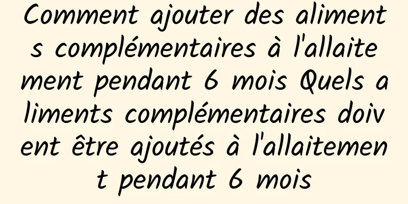 Comment ajouter des aliments complémentaires à l'allaitement pendant 6 mois Quels aliments complémentaires doivent être ajoutés à l'allaitement pendant 6 mois