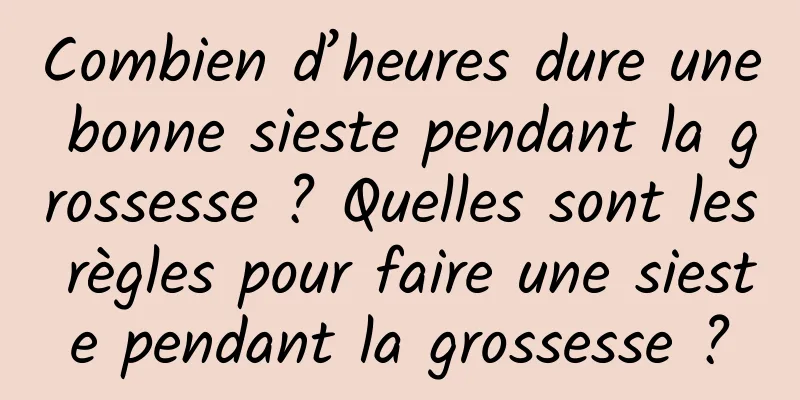 Combien d’heures dure une bonne sieste pendant la grossesse ? Quelles sont les règles pour faire une sieste pendant la grossesse ?