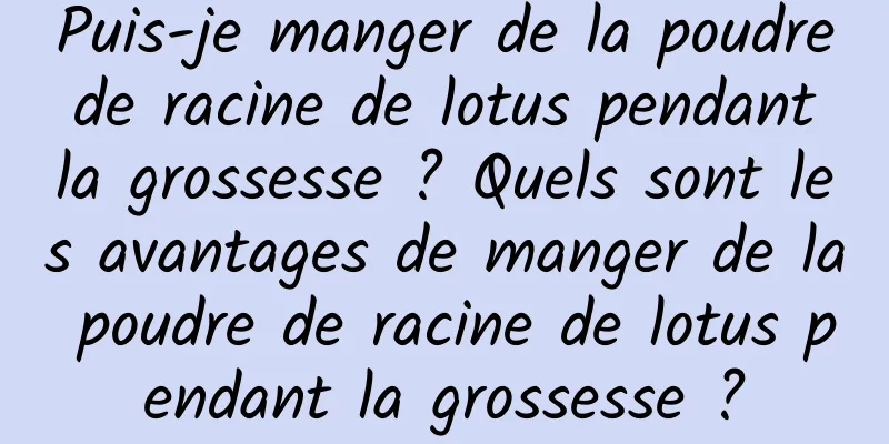 Puis-je manger de la poudre de racine de lotus pendant la grossesse ? Quels sont les avantages de manger de la poudre de racine de lotus pendant la grossesse ?