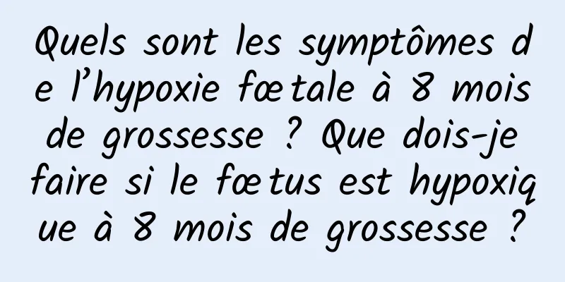 Quels sont les symptômes de l’hypoxie fœtale à 8 mois de grossesse ? Que dois-je faire si le fœtus est hypoxique à 8 mois de grossesse ?