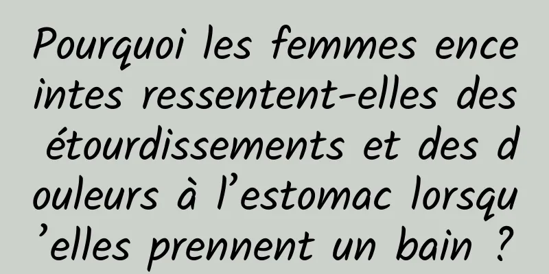 Pourquoi les femmes enceintes ressentent-elles des étourdissements et des douleurs à l’estomac lorsqu’elles prennent un bain ?
