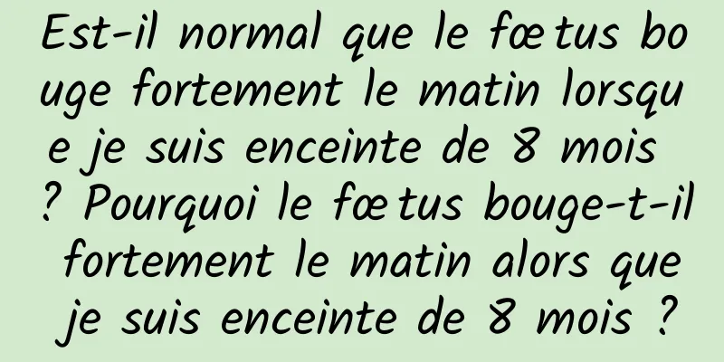 Est-il normal que le fœtus bouge fortement le matin lorsque je suis enceinte de 8 mois ? Pourquoi le fœtus bouge-t-il fortement le matin alors que je suis enceinte de 8 mois ?