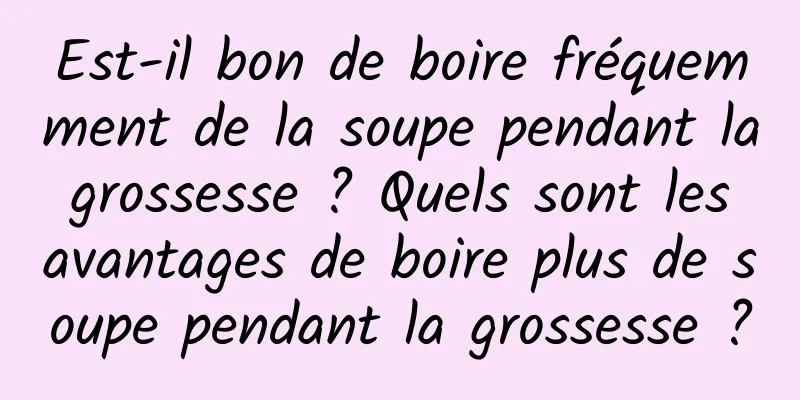 Est-il bon de boire fréquemment de la soupe pendant la grossesse ? Quels sont les avantages de boire plus de soupe pendant la grossesse ?