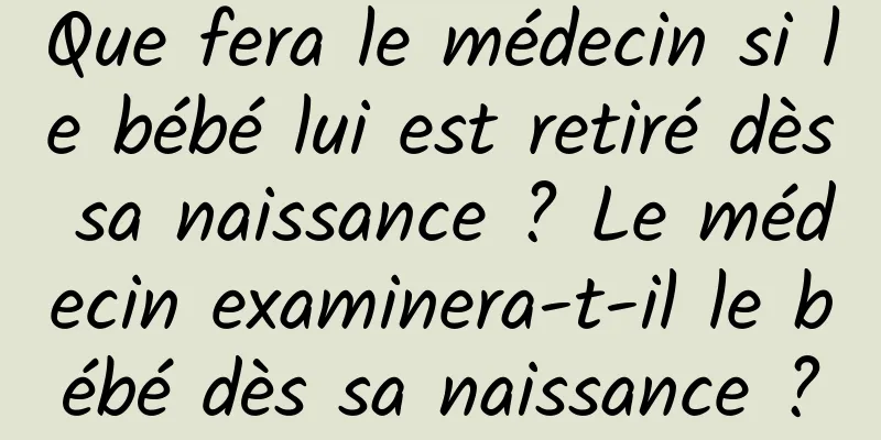 Que fera le médecin si le bébé lui est retiré dès sa naissance ? Le médecin examinera-t-il le bébé dès sa naissance ?