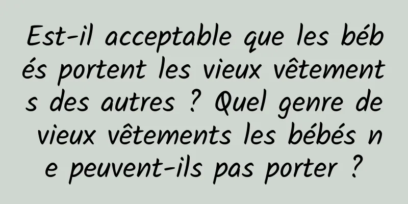 Est-il acceptable que les bébés portent les vieux vêtements des autres ? Quel genre de vieux vêtements les bébés ne peuvent-ils pas porter ?