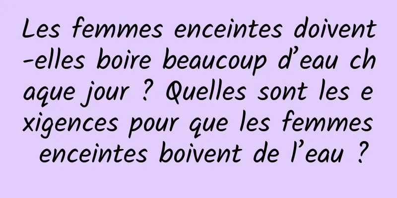 Les femmes enceintes doivent-elles boire beaucoup d’eau chaque jour ? Quelles sont les exigences pour que les femmes enceintes boivent de l’eau ?