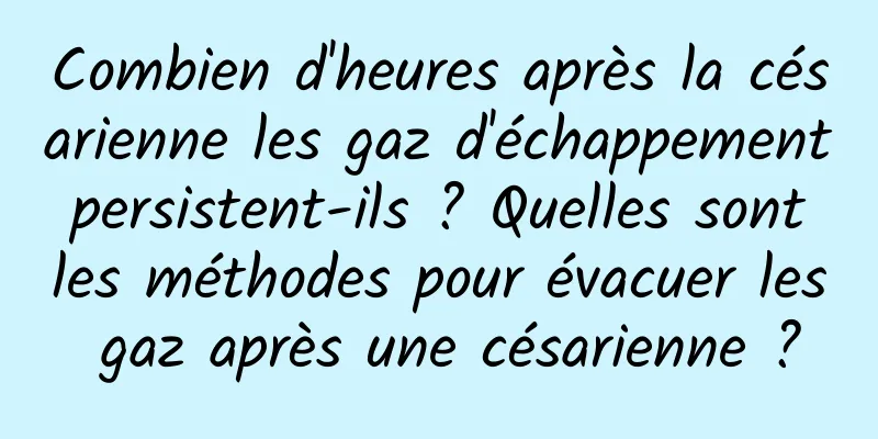 Combien d'heures après la césarienne les gaz d'échappement persistent-ils ? Quelles sont les méthodes pour évacuer les gaz après une césarienne ?