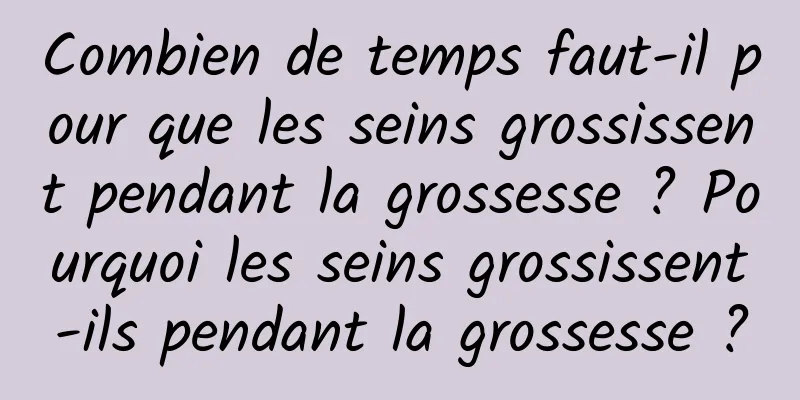 Combien de temps faut-il pour que les seins grossissent pendant la grossesse ? Pourquoi les seins grossissent-ils pendant la grossesse ?