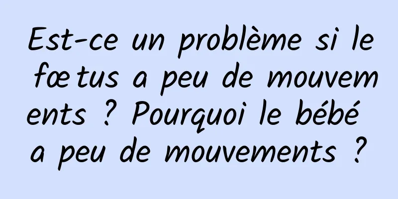 Est-ce un problème si le fœtus a peu de mouvements ? Pourquoi le bébé a peu de mouvements ?
