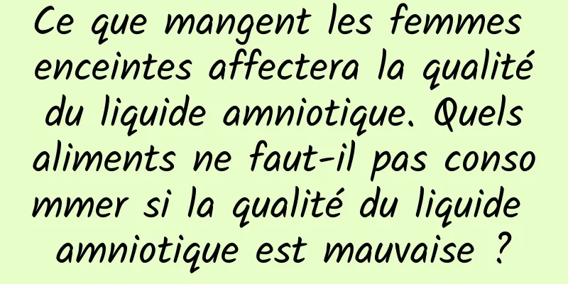 Ce que mangent les femmes enceintes affectera la qualité du liquide amniotique. Quels aliments ne faut-il pas consommer si la qualité du liquide amniotique est mauvaise ?
