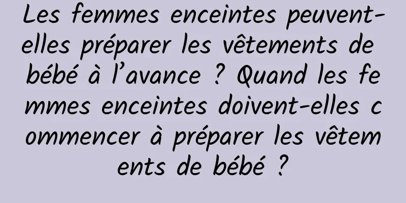 Les femmes enceintes peuvent-elles préparer les vêtements de bébé à l’avance ? Quand les femmes enceintes doivent-elles commencer à préparer les vêtements de bébé ?